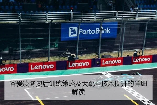 谷爱凌冬奥后训练策略及大跳台技术提升的详细解读