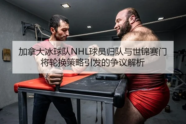 加拿大冰球队NHL球员归队与世锦赛门将轮换策略引发的争议解析