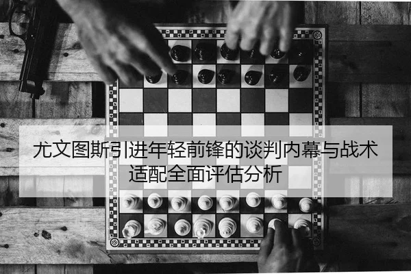 尤文图斯引进年轻前锋的谈判内幕与战术适配全面评估分析